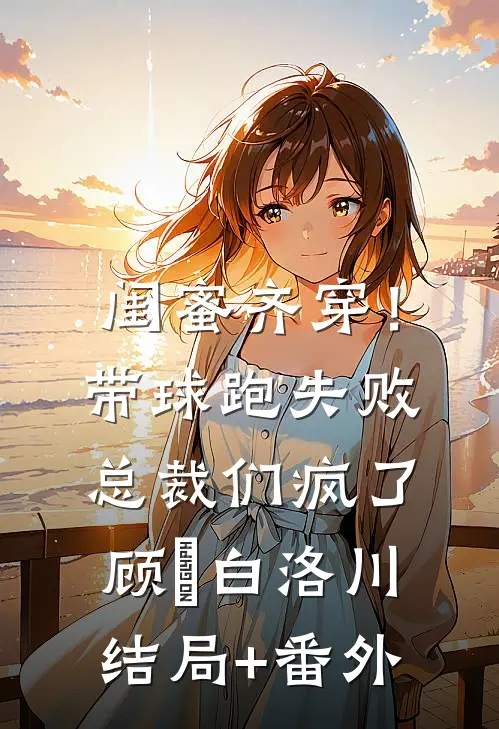 闺蜜齐穿！带球跑失败总裁们疯了顾璟白洛川结局+番外