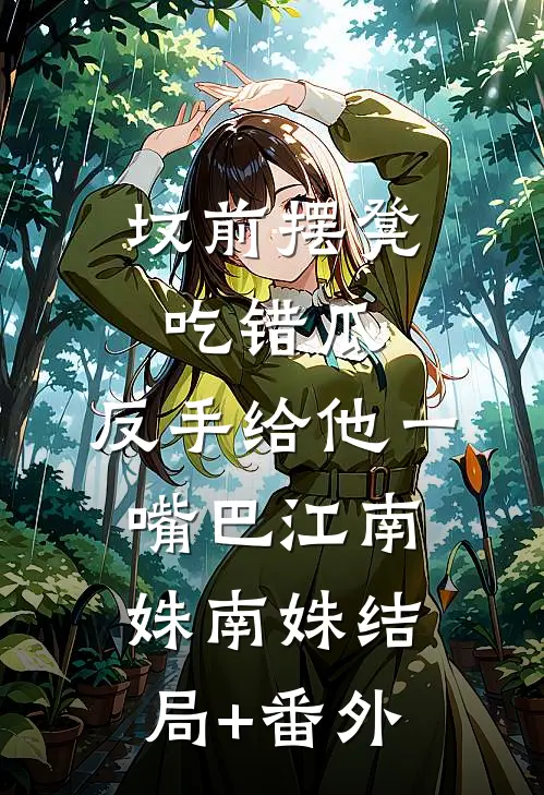 坟前摆凳吃错瓜，反手给他一嘴巴江南姝南姝结局+番外