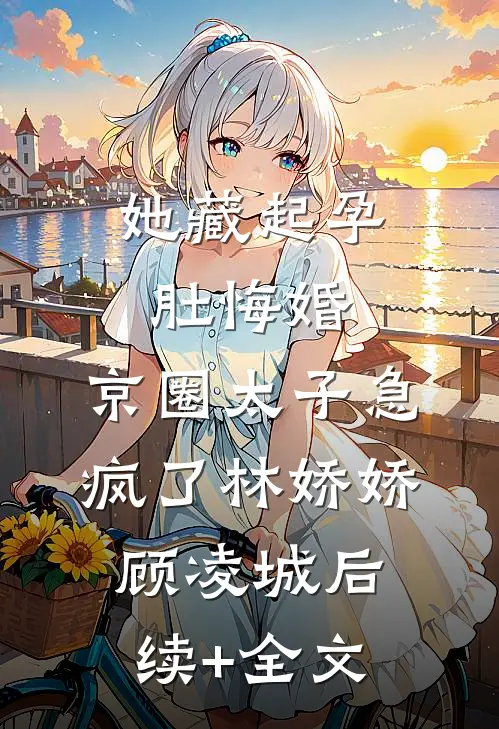 她藏起孕肚悔婚，京圈太子急疯了林娇娇顾凌城后续+全文