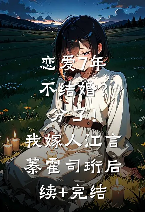 恋爱7年不结婚？分了！我嫁人江言蓁霍司珩后续+完结
