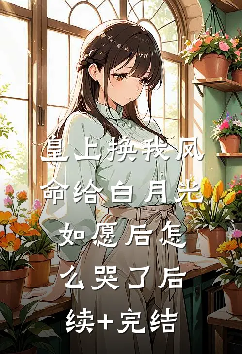 皇上换我凤命给白月光，如愿后怎么哭了后续+完结