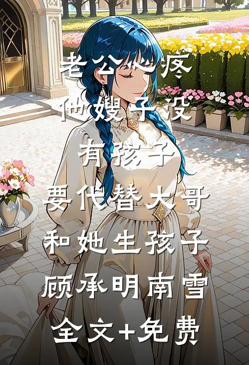 老公心疼他嫂子没有孩子，要代替大哥和她生孩子顾承明南雪全文+免费