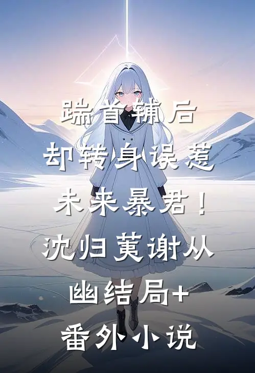 踹首辅后，却转身误惹未来暴君！沈归荑谢从幽结局+番外小说