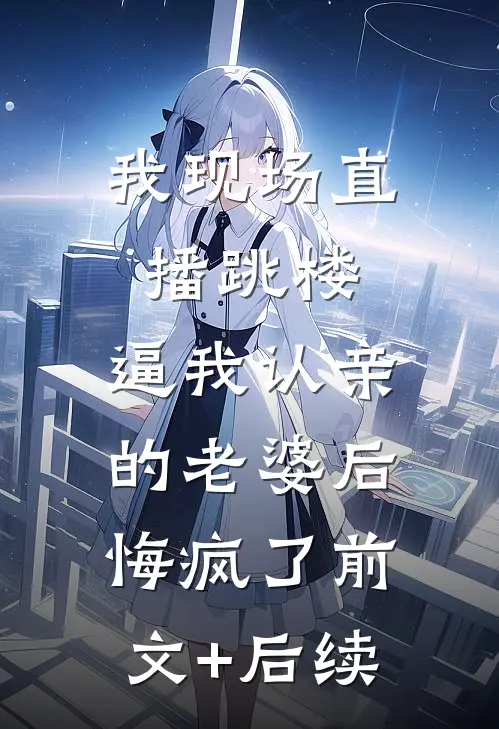 我现场直播跳楼，逼我认亲的老婆后悔疯了前文+后续