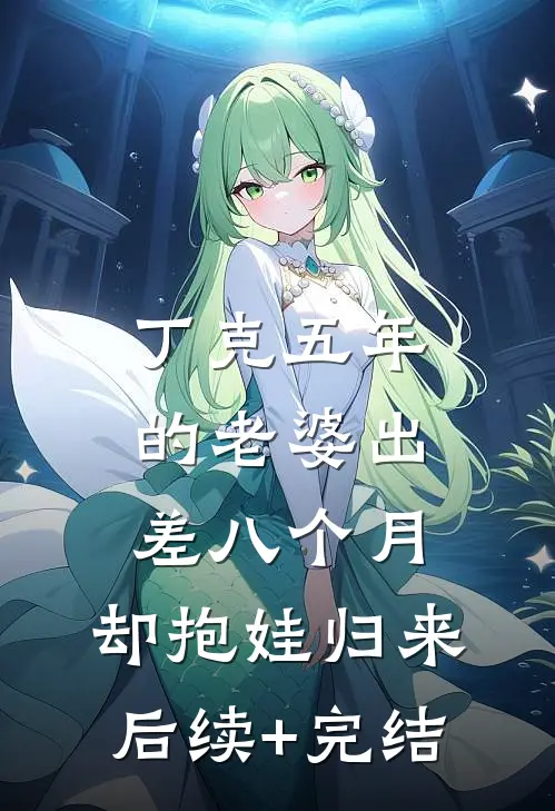 丁克五年的老婆出差八个月，却抱娃归来后续+完结