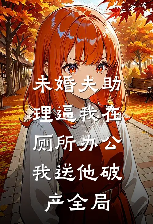 未婚夫助理逼我在厕所办公，我送他破产全局