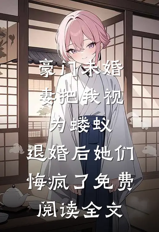 豪门未婚妻把我视为蝼蚁，退婚后她们悔疯了免费阅读全文