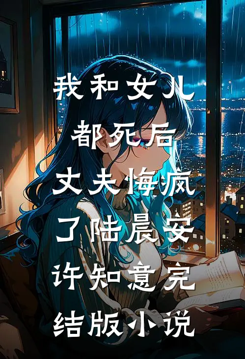 我和女儿都死后，丈夫悔疯了陆晨安许知意完结版小说