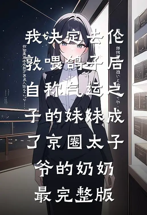我决定去伦敦喂鸽子后，自称气运之子的妹妹成了京圈太子爷的奶奶最完整版
