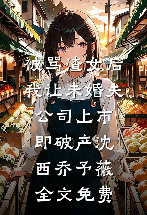 被骂渣女后，我让未婚夫公司上市即破产沈西乔予薇全文免费