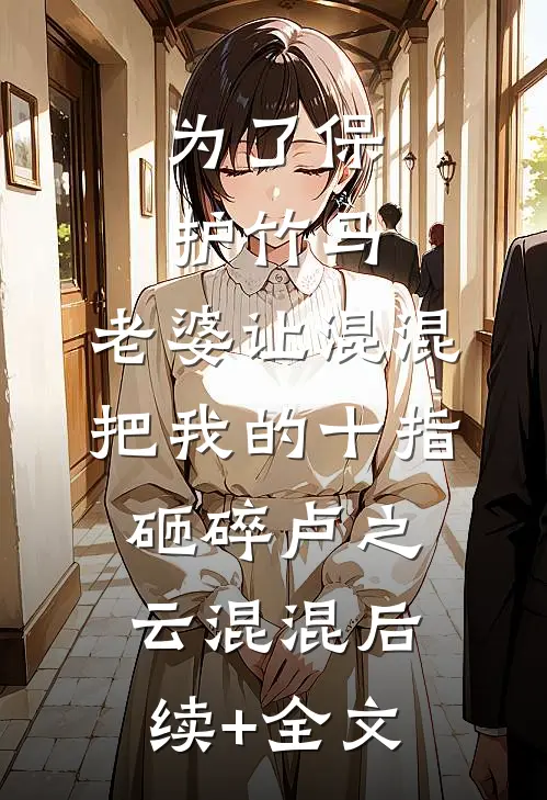 为了保护竹马，老婆让混混把我的十指砸碎卢之云混混后续+全文