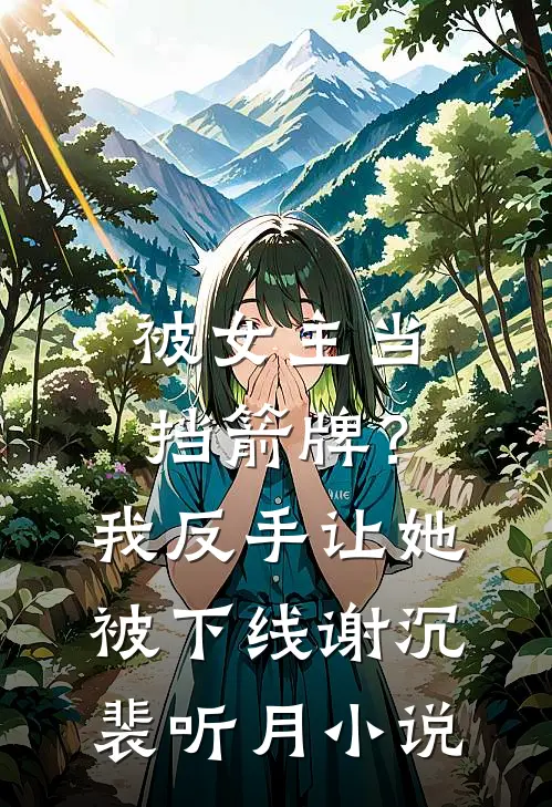 被女主当挡箭牌？我反手让她被下线谢沉裴听月小说