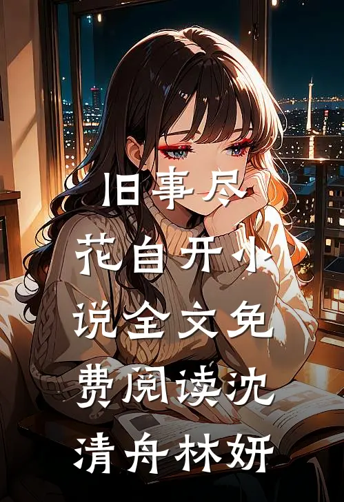 旧事尽，花自开小说全文免费阅读沈清舟林妍