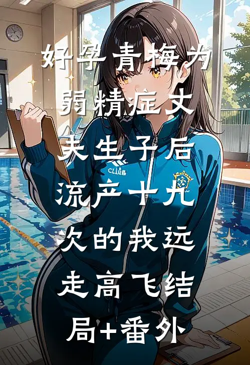 好孕青梅为弱精症丈夫生子后，流产十九次的我远走高飞结局+番外