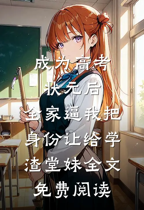 成为高考状元后，全家逼我把身份让给学渣堂妹全文免费阅读