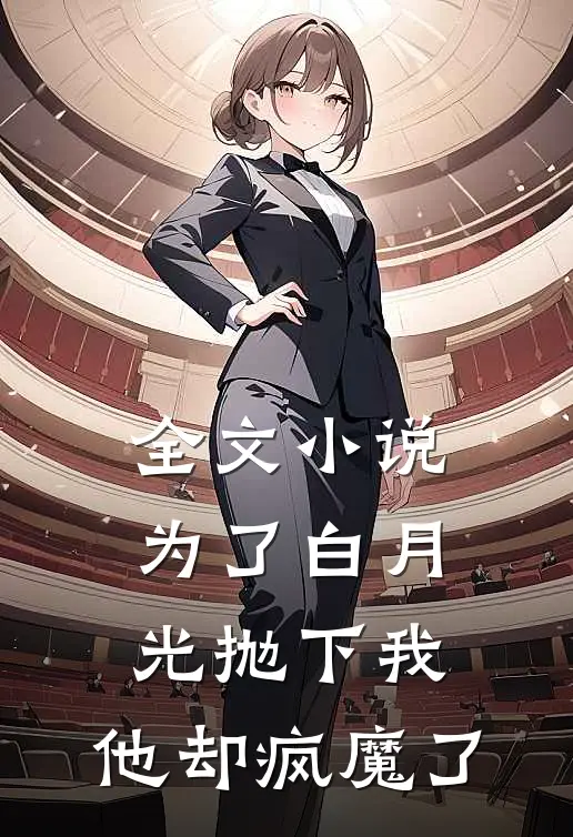 全文小说为了白月光抛下我，他却疯魔了