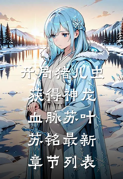 开局猪儿虫获得神龙血脉苏叶苏铭最新章节列表