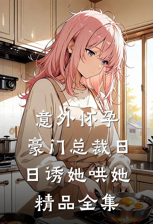 意外怀孕，豪门总裁日日诱她哄她精品全集