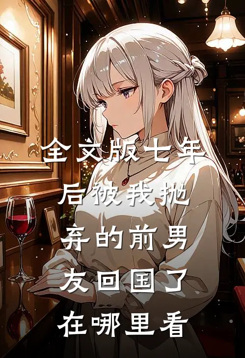 全文版七年后被我抛弃的前男友回国了在哪里看