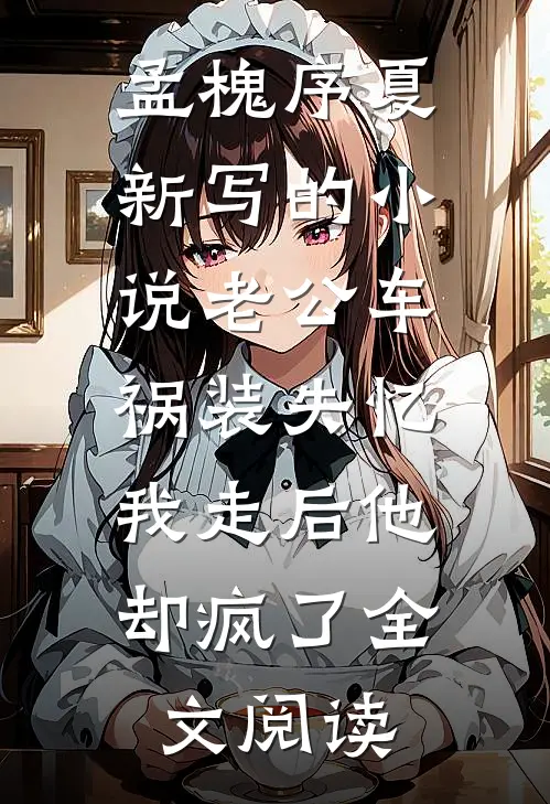 孟槐序夏新写的小说老公车祸装失忆，我走后他却疯了全文阅读