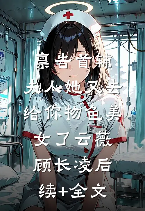禀告首辅，夫人她又去给你物色美女了云薇顾长凌后续+全文