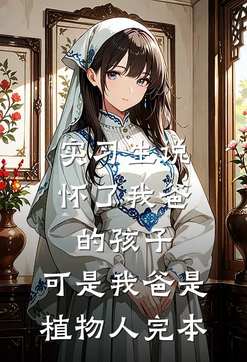实习生说怀了我爸的孩子，可是我爸是植物人完本