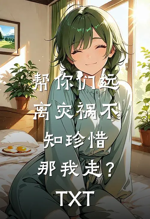帮你们远离灾祸不知珍惜，那我走？TXT