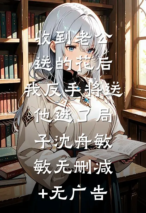 收到老公送的花后，我反手将送他进了局子沈舟敏敏无删减+无广告