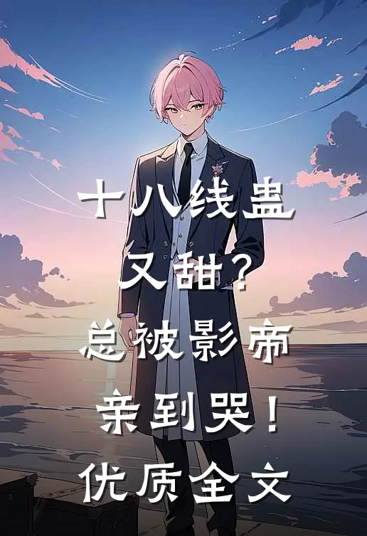 十八线蛊又甜？总被影帝亲到哭！优质全文