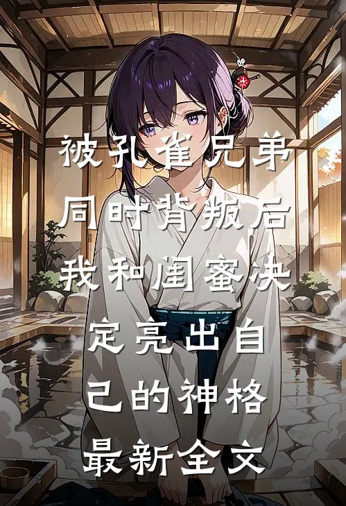 被孔雀兄弟同时背叛后，我和闺蜜决定亮出自己的神格最新全文