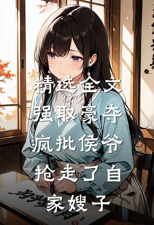 精选全文强取豪夺：疯批侯爷抢走了自家嫂子