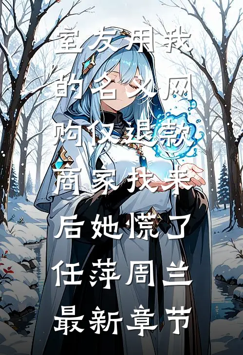 室友用我的名义网购仅退款，商家找来后她慌了任萍周兰最新章节