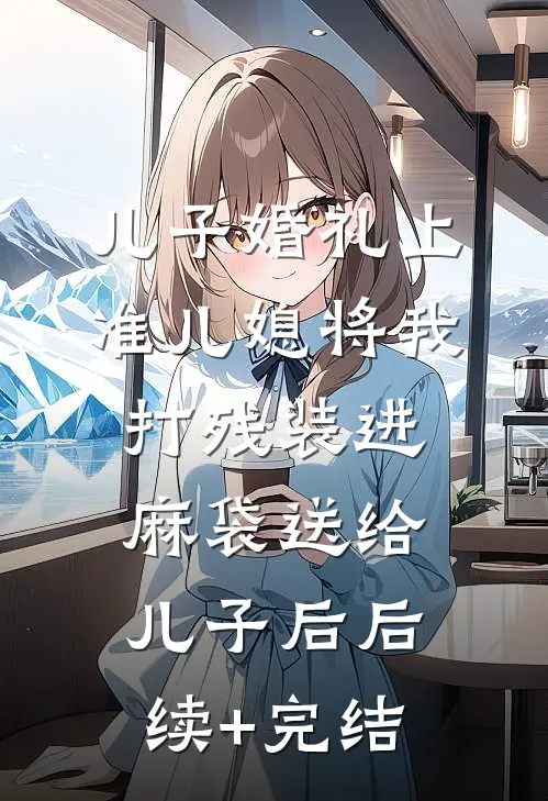 儿子婚礼上，准儿媳将我打残装进麻袋送给儿子后后续+完结