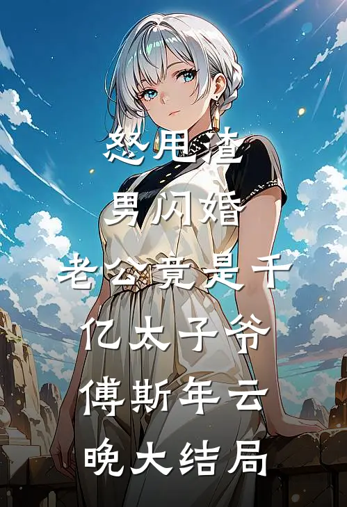 怒甩渣男闪婚，老公竟是千亿太子爷傅斯年云晚大结局