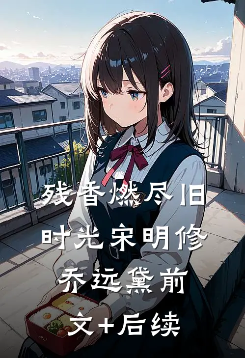 残香燃尽旧时光宋明修乔远黛前文+后续