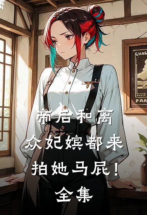 帝后和离，众妃嫔都来拍她马屁！全集