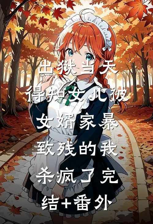出狱当天，得知女儿被女婿家暴致残的我杀疯了完结+番外