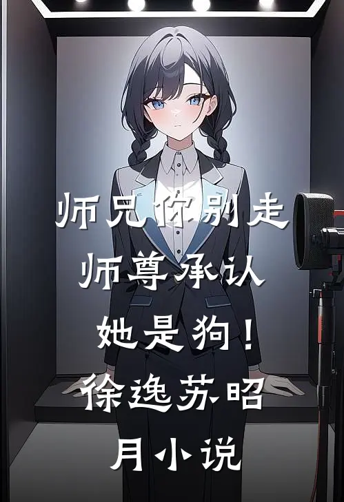 师兄你别走，师尊承认她是狗！徐逸苏昭月小说