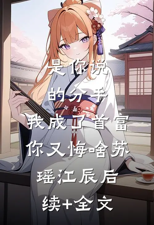 是你说的分手，我成了首富你又悔啥苏瑶江辰后续+全文