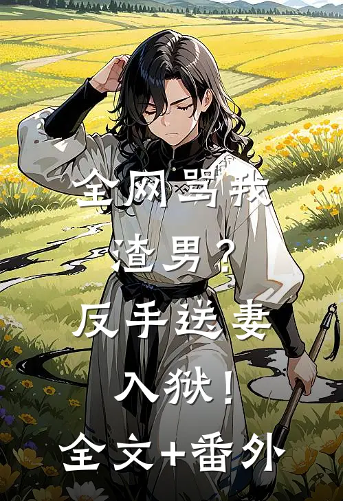 全网骂我渣男？反手送妻入狱！全文+番外