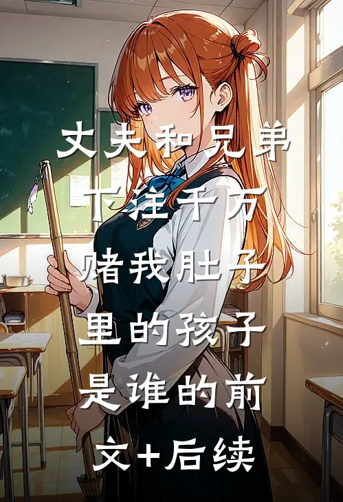 丈夫和兄弟下注千万，赌我肚子里的孩子是谁的前文+后续