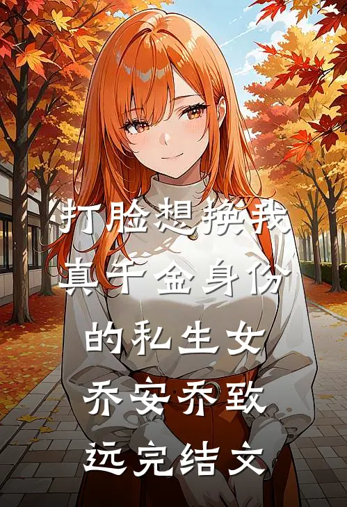 打脸想换我真千金身份的私生女乔安乔致远完结文