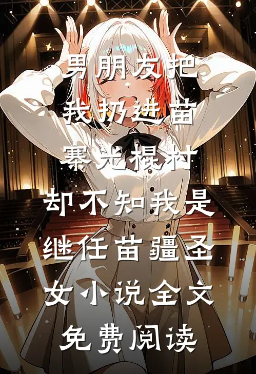 男朋友把我扔进苗寨光棍村，却不知我是继任苗疆圣女小说全文免费阅读