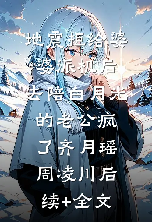 地震拒给婆婆派机后，去陪白月光的老公疯了齐月瑶周凌川后续+全文