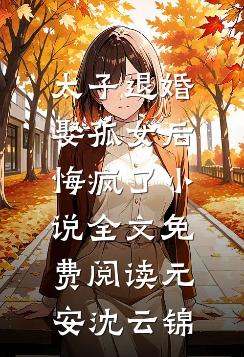 太子退婚娶孤女后，悔疯了小说全文免费阅读元安沈云锦