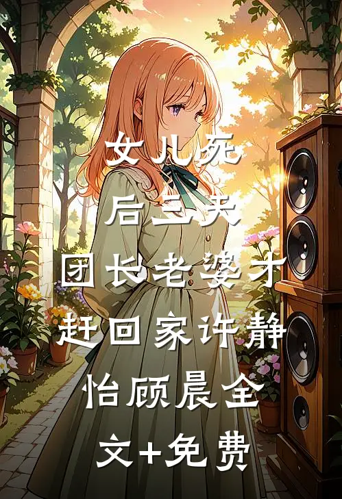 女儿死后三天，团长老婆才赶回家许静怡顾晨全文+免费