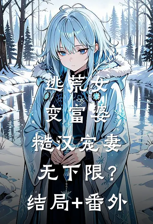 逃荒女变富婆：糙汉宠妻无下限？结局+番外