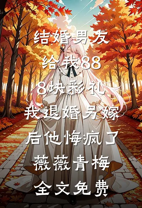 结婚男友给我888块彩礼，我退婚另嫁后他悔疯了薇薇青梅全文免费