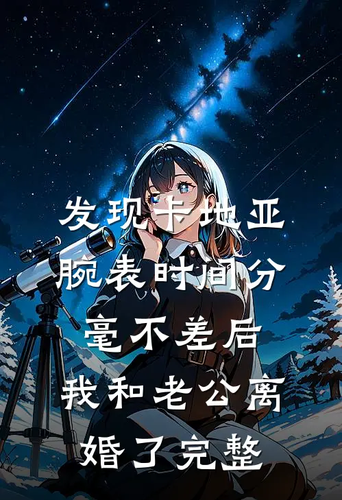 发现卡地亚腕表时间分毫不差后，我和老公离婚了完整