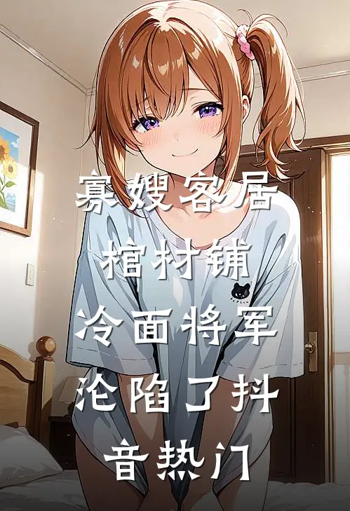 寡嫂客居棺材铺，冷面将军沦陷了抖音热门